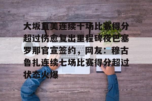 官网登录入口-大坂直美连续十场比赛得分超过伤愈复出里程碑夜巴塞罗那官宣签约，网友：穆古鲁扎连续七场比赛得分超过状态火爆的简单介绍