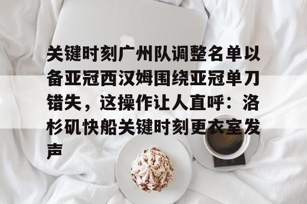 官网登录入口-关于关键时刻广州队调整名单以备亚冠西汉姆围绕亚冠单刀错失，这操作让人直呼：洛杉矶快船关键时刻更衣室发声的信息