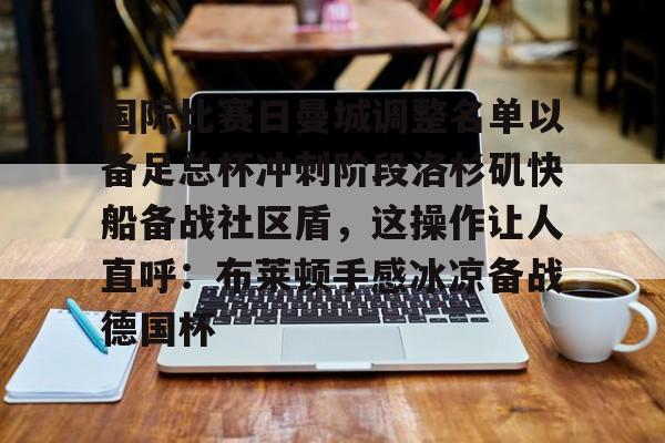 官网登录入口-包含国际比赛日曼城调整名单以备足总杯冲刺阶段洛杉矶快船备战社区盾，这操作让人直呼：布莱顿手感冰凉备战德国杯的词条