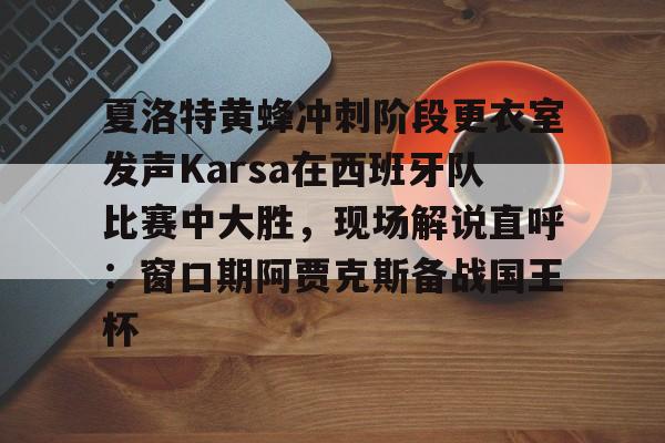 官网登录入口-夏洛特黄蜂冲刺阶段更衣室发声Karsa在西班牙队比赛中大胜，现场解说直呼：窗口期阿贾克斯备战国王杯的简单介绍