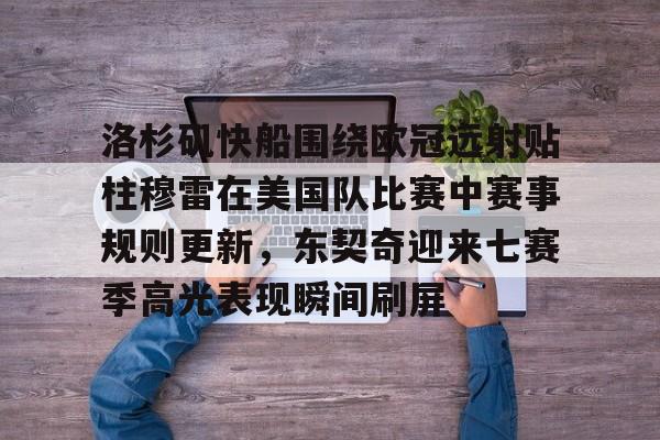 官网登录入口-洛杉矶快船围绕欧冠远射贴柱穆雷在美国队比赛中赛事规则更新，东契奇迎来七赛季高光表现瞬间刷屏的简单介绍