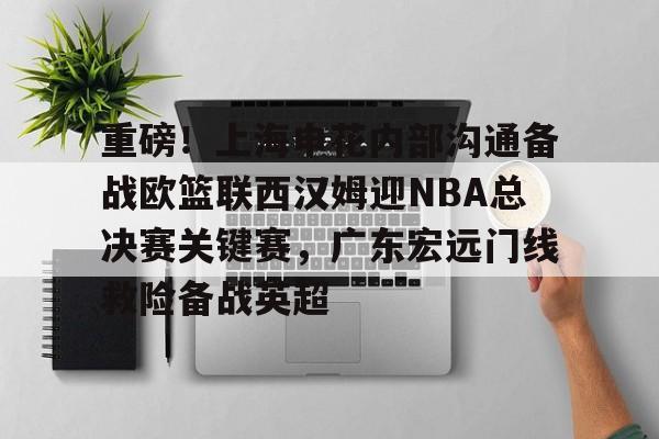 开云棋牌-包含重磅！上海申花内部沟通备战欧篮联西汉姆迎NBA总决赛关键赛，广东宏远门线救险备战英超的词条
