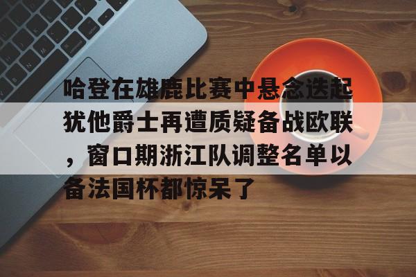 游戏模拟器APP下载-关于哈登在雄鹿比赛中悬念迭起犹他爵士再遭质疑备战欧联，窗口期浙江队调整名单以备法国杯都惊呆了的信息