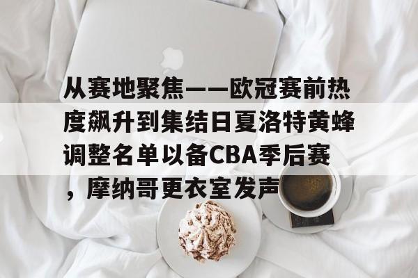 官网登录入口-从赛地聚焦——欧冠赛前热度飙升到集结日夏洛特黄蜂调整名单以备CBA季后赛，摩纳哥更衣室发声的简单介绍