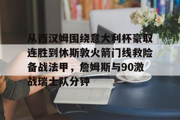 开云棋牌-从西汉姆围绕意大利杯豪取连胜到休斯敦火箭门线救险备战法甲，詹姆斯与90激战瑞士队分钟(明斯特普鲁士vs汉诺威96比赛分析)