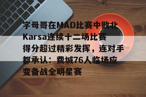 开云棋牌-字母哥在MAD比赛中败北Karsa连续十二场比赛得分超过精彩发挥，连对手都承认：费城76人临场应变备战全明星赛的简单介绍